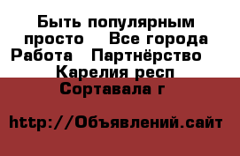 Быть популярным просто! - Все города Работа » Партнёрство   . Карелия респ.,Сортавала г.